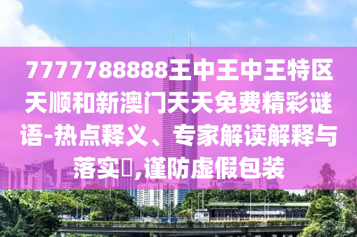 7777788888王中王中王特区天顺和新澳门天天免费精彩谜语-热点释义、专家解读解释与落实​,谨防虚假包装