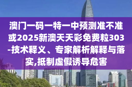 澳门一码一特一中预测准不准或2025新澳天天彩免费粒303-技术释义、专家解析解释与落实,抵制虚假诱导危害