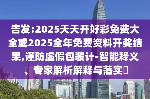 告发:2025天天开好彩免费大全或2025全年免费资料开奖结果,谨防虚假包装计-智能释义、专家解析解释与落实​